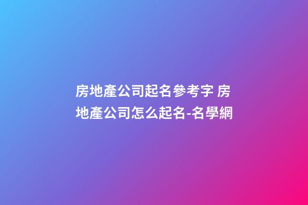 房地產公司起名參考字 房地產公司怎么起名-名學網-第1張-公司起名-玄機派